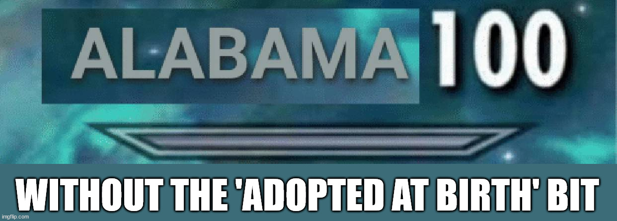 Alabama 100 | WITHOUT THE 'ADOPTED AT BIRTH' BIT | image tagged in alabama 100 | made w/ Imgflip meme maker