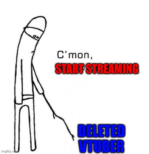 c mon do something | START STREAMING; DELETED VTUBER | image tagged in c mon do something | made w/ Imgflip meme maker