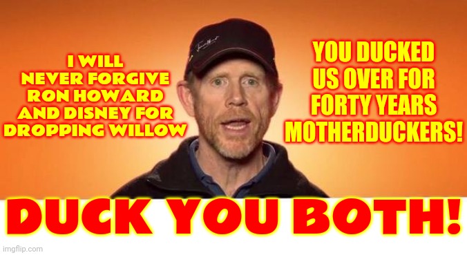 UNFORGIVEABLE! | YOU DUCKED US OVER FOR FORTY YEARS MOTHERDUCKERS! I WILL NEVER FORGIVE RON HOWARD AND DISNEY FOR DROPPING WILLOW; DUCK YOU BOTH! | image tagged in ron howard narrates,he who forgets the face of his father,betrayal,betrayed,memes,no honor | made w/ Imgflip meme maker