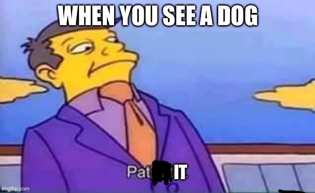 Pat the eoggo | WHEN YOU SEE A DOG; IT | image tagged in skinner pathetic | made w/ Imgflip meme maker