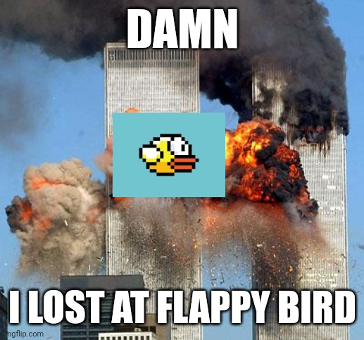 Low quality | DAMN; I LOST AT FLAPPY BIRD | image tagged in 9/11,lazy | made w/ Imgflip meme maker
