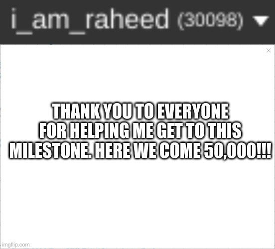 made it!!! | THANK YOU TO EVERYONE FOR HELPING ME GET TO THIS MILESTONE. HERE WE COME 50,000!!! | image tagged in 30,raheed,milestone | made w/ Imgflip meme maker