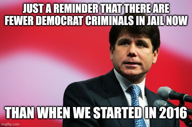 Rod Blagojevich | JUST A REMINDER THAT THERE ARE FEWER DEMOCRAT CRIMINALS IN JAIL NOW THAN WHEN WE STARTED IN 2016 | image tagged in rod blagojevich | made w/ Imgflip meme maker