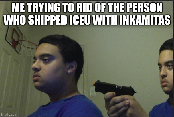 Trust Nobody, Not Even Yourself | ME TRYING TO RID OF THE PERSON WHO SHIPPED ICEU WITH INKAMITAS | image tagged in trust nobody not even yourself | made w/ Imgflip meme maker