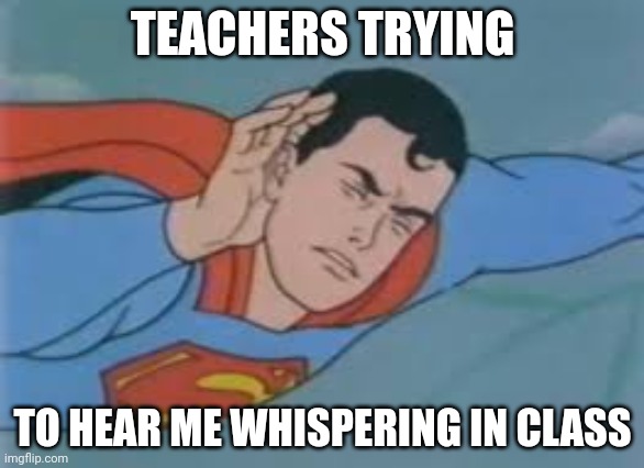 Super hearing | TEACHERS TRYING; TO HEAR ME WHISPERING IN CLASS | image tagged in super hearing | made w/ Imgflip meme maker