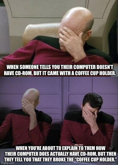 WHEN SOMEONE TELLS YOU THEIR COMPUTER DOESN’T HAVE CD-ROM, BUT IT CAME WITH A COFFEE CUP HOLDER. WHEN YOU’RE ABOUT TO EXPLAIN TO THEM HOW THEIR COMPUTER DOES ACTUALLY HAVE CD-ROM, BUT THEN THEY TELL YOU THAT THEY BROKE THE “COFFEE CUP HOLDER.” | image tagged in memes,captain picard facepalm,double facepalm | made w/ Imgflip meme maker