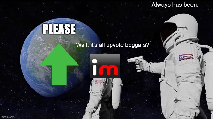 Always Has Been | Always has been. PLEASE; Wait, it's all upvote beggars? | image tagged in memes,always has been | made w/ Imgflip meme maker