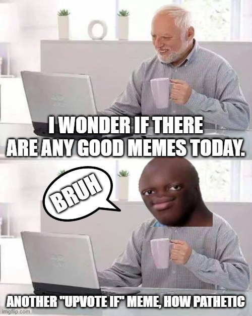 It's always the "Upvote if" memes | I WONDER IF THERE ARE ANY GOOD MEMES TODAY. BRUH; ANOTHER "UPVOTE IF" MEME, HOW PATHETIC | image tagged in memes,hide the pain harold | made w/ Imgflip meme maker