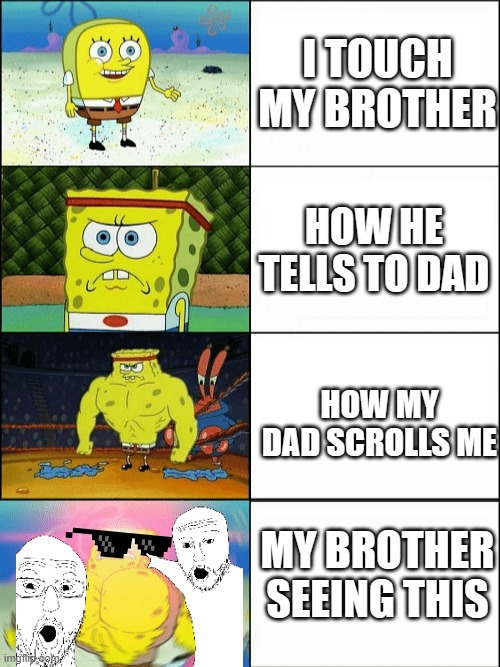 Increasingly buff spongebob | I TOUCH MY BROTHER; HOW HE TELLS TO DAD; HOW MY DAD SCROLLS ME; MY BROTHER SEEING THIS | image tagged in increasingly buff spongebob,true | made w/ Imgflip meme maker
