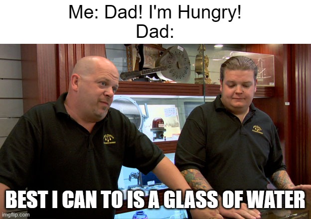 Meme #510 | Me: Dad! I'm Hungry!
Dad:; BEST I CAN TO IS A GLASS OF WATER | image tagged in pawn stars best i can do,dads,water,hunger,hungry,relatable | made w/ Imgflip meme maker