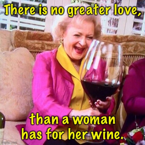 No greater love | There is no greater love, than a woman has for her wine. | image tagged in betty white wine,no greater love,woman has,for wine | made w/ Imgflip meme maker