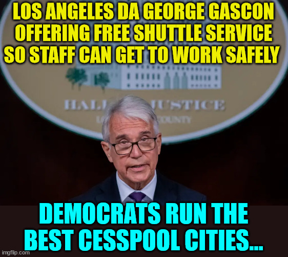 LOS ANGELES DA GEORGE GASCON OFFERING FREE SHUTTLE SERVICE SO STAFF CAN GET TO WORK SAFELY; DEMOCRATS RUN THE BEST CESSPOOL CITIES... | made w/ Imgflip meme maker