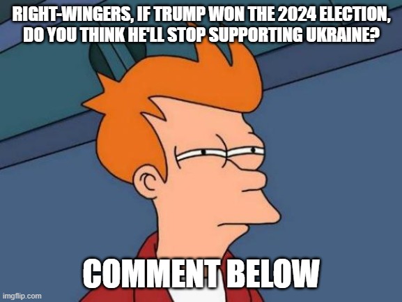Just Curious | RIGHT-WINGERS, IF TRUMP WON THE 2024 ELECTION,
DO YOU THINK HE'LL STOP SUPPORTING UKRAINE? COMMENT BELOW | image tagged in memes,futurama fry,ukraine,donald trump,trump,election | made w/ Imgflip meme maker