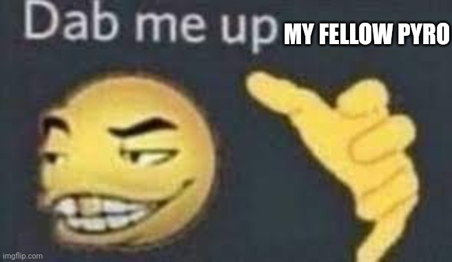 dab me up | MY FELLOW PYRO | image tagged in dab me up | made w/ Imgflip meme maker