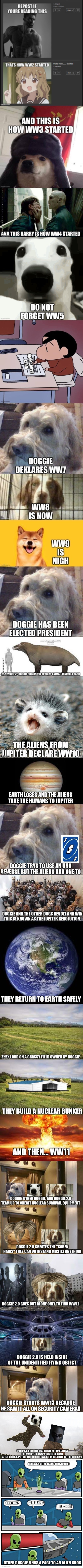 THEN DOGGIE REALIZES THAT IT DOES NOT MAKE SENSE FOR WW13 YET SO WW12 IS STILL ONGOING.
AFTER DOGGIE SAYS THIS OTHER DOGGIE INVADES AN ALIEN BASE TO FIND DOGGIE 2.0; GORGA SA MITAR LAGOO TTILS GAIISE! TORTA FORMA? KORI SAMM? TELLIKOMMIS; OTHER DOGGIE FINDS A PAGE TO AN ALIEN BOOK | image tagged in memes,long,not finished | made w/ Imgflip meme maker