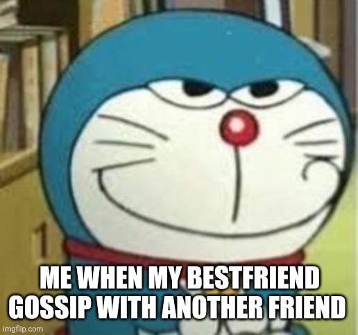 doremon | ME WHEN MY BESTFRIEND GOSSIP WITH ANOTHER FRIEND | image tagged in doremon | made w/ Imgflip meme maker