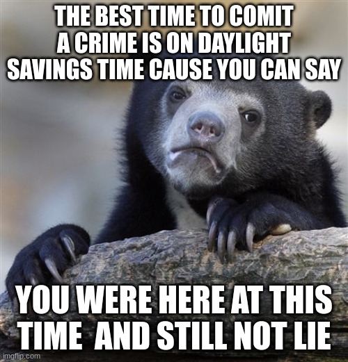 Confession Bear Meme | THE BEST TIME TO COMIT A CRIME IS ON DAYLIGHT SAVINGS TIME CAUSE YOU CAN SAY; YOU WERE HERE AT THIS TIME  AND STILL NOT LIE | image tagged in memes,confession bear | made w/ Imgflip meme maker