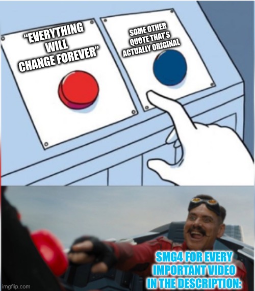 Robotnik Pressing Red Button | SOME OTHER QUOTE THAT’S ACTUALLY ORIGINAL; “EVERYTHING WILL CHANGE FOREVER”; SMG4 FOR EVERY IMPORTANT VIDEO IN THE DESCRIPTION: | image tagged in robotnik pressing red button | made w/ Imgflip meme maker