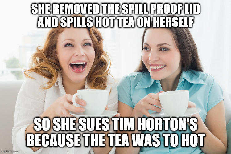 Hot Tea Spill | SHE REMOVED THE SPILL PROOF LID
AND SPILLS HOT TEA ON HERSELF; SO SHE SUES TIM HORTON'S
BECAUSE THE TEA WAS TO HOT | image tagged in tea gossip,tim horton's,hot,tea,stupid | made w/ Imgflip meme maker