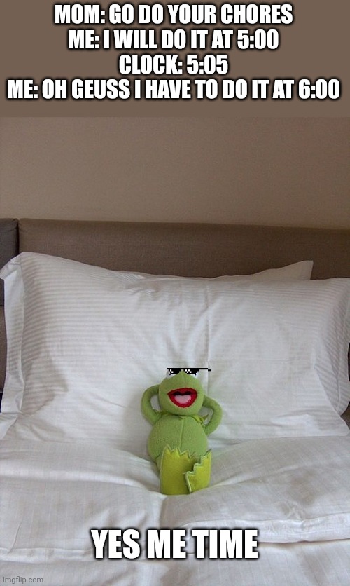 kermit bed | MOM: GO DO YOUR CHORES

ME: I WILL DO IT AT 5:00

CLOCK: 5:05

ME: OH GEUSS I HAVE TO DO IT AT 6:00; YES ME TIME | image tagged in kermit bed,tricking my parents | made w/ Imgflip meme maker