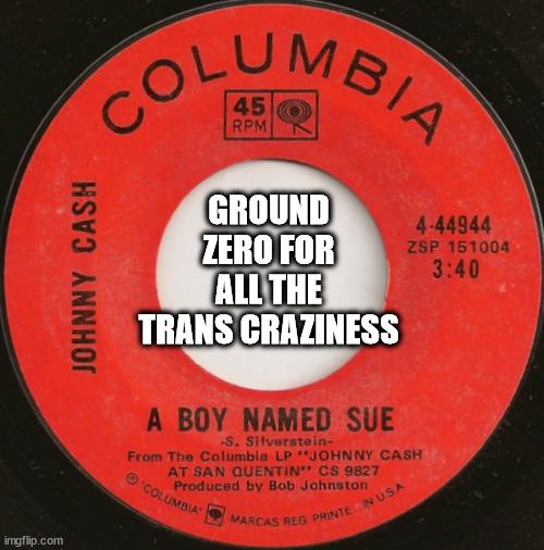 Boy Named Sue | GROUND ZERO FOR ALL THE TRANS CRAZINESS | image tagged in boy named sue | made w/ Imgflip meme maker