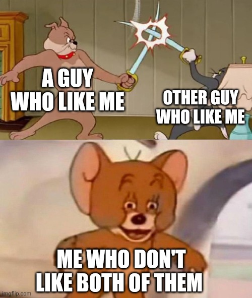 Tom and Jerry swordfight | A GUY WHO LIKE ME; OTHER GUY WHO LIKE ME; ME WHO DON'T LIKE BOTH OF THEM | image tagged in tom and jerry swordfight | made w/ Imgflip meme maker
