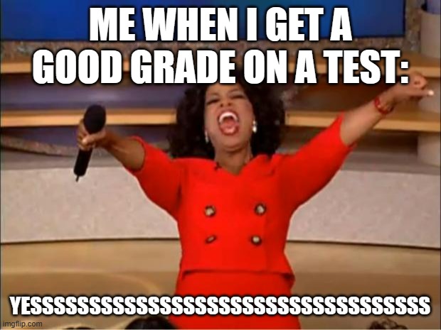 Oprah You Get A | ME WHEN I GET A GOOD GRADE ON A TEST:; YESSSSSSSSSSSSSSSSSSSSSSSSSSSSSSSSSS | image tagged in memes,oprah you get a | made w/ Imgflip meme maker