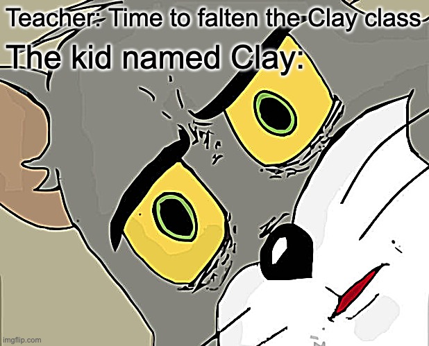Unsettled Tom Meme | Teacher: Time to falten the Clay class; The kid named Clay: | image tagged in memes,unsettled tom | made w/ Imgflip meme maker