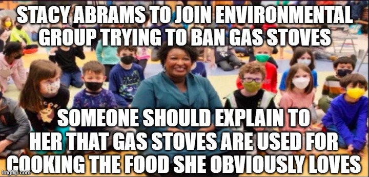 Stacy Abrams Rules for Thee Not for Me! | STACY ABRAMS TO JOIN ENVIRONMENTAL GROUP TRYING TO BAN GAS STOVES; SOMEONE SHOULD EXPLAIN TO HER THAT GAS STOVES ARE USED FOR COOKING THE FOOD SHE OBVIOUSLY LOVES | image tagged in stacy abrams rules for thee not for me | made w/ Imgflip meme maker