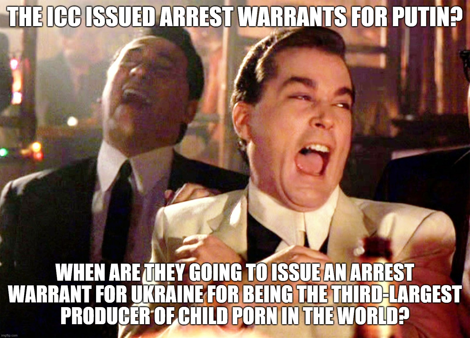 Of Course, the Double Standards Regarding "Civilized" Ukraine Never End | THE ICC ISSUED ARREST WARRANTS FOR PUTIN? WHEN ARE THEY GOING TO ISSUE AN ARREST WARRANT FOR UKRAINE FOR BEING THE THIRD-LARGEST
PRODUCER OF CHILD PORN IN THE WORLD? | image tagged in good fellas hilarious,ukraine,child,porn,pedophile,vladimir putin | made w/ Imgflip meme maker