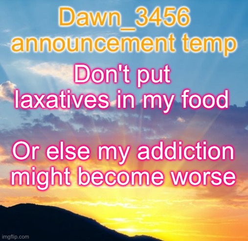 Dawn_3456 announcement | Don't put laxatives in my food; Or else my addiction might become worse | image tagged in dawn_3456 announcement | made w/ Imgflip meme maker