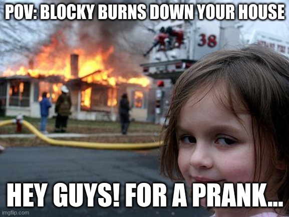 Disaster Girl | POV: BLOCKY BURNS DOWN YOUR HOUSE; HEY GUYS! FOR A PRANK... | image tagged in memes,disaster girl | made w/ Imgflip meme maker