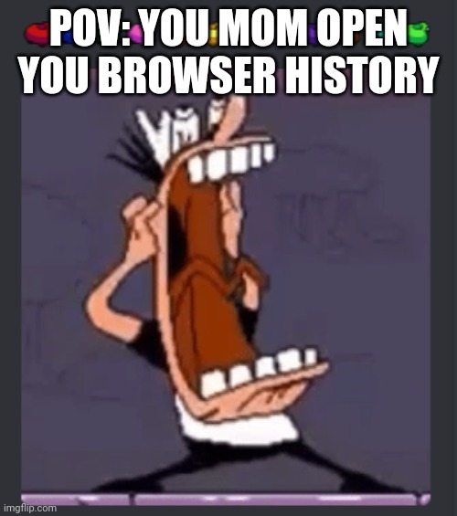 You not safe if you mom open you computer browser history… | POV: YOU MOM OPEN YOU BROWSER HISTORY | image tagged in for real,memes,real life | made w/ Imgflip meme maker