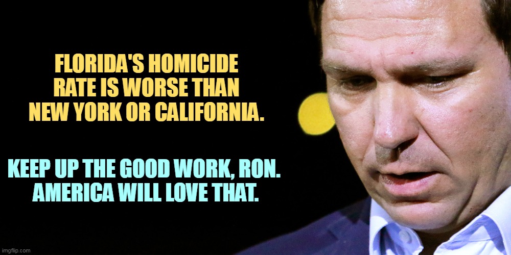 FLORIDA'S HOMICIDE RATE IS WORSE THAN NEW YORK OR CALIFORNIA. KEEP UP THE GOOD WORK, RON. 
AMERICA WILL LOVE THAT. | image tagged in florida,murder,ron desantis | made w/ Imgflip meme maker