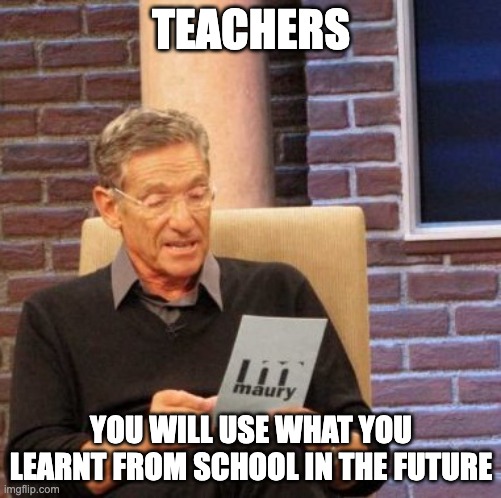 Maury Lie Detector | TEACHERS; YOU WILL USE WHAT YOU LEARNT FROM SCHOOL IN THE FUTURE | image tagged in memes,maury lie detector | made w/ Imgflip meme maker