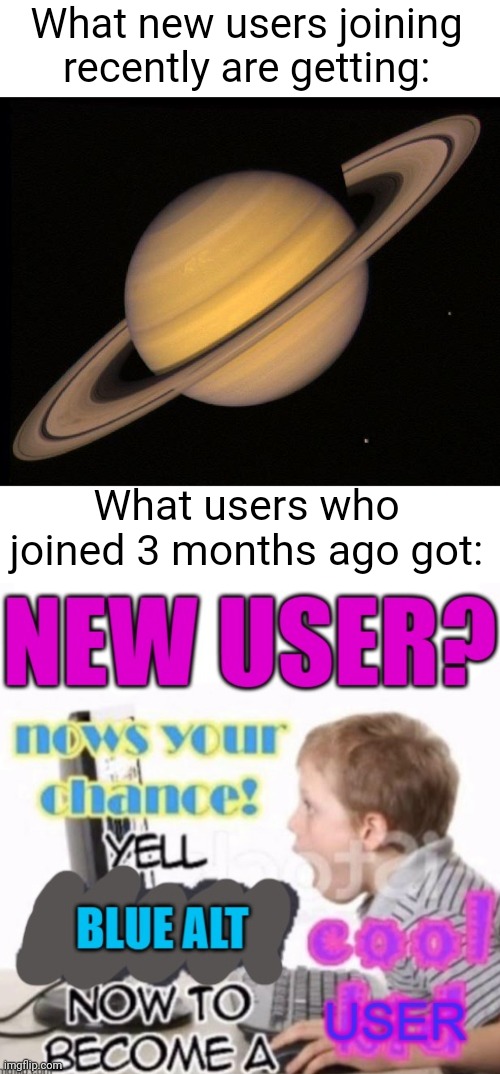 Idk I'm bored | What new users joining recently are getting:; What users who joined 3 months ago got: | image tagged in saturn,new user | made w/ Imgflip meme maker