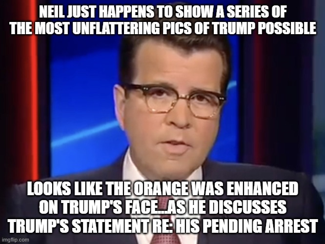 Neil Cavuto, conservative but not pro-Trump | NEIL JUST HAPPENS TO SHOW A SERIES OF THE MOST UNFLATTERING PICS OF TRUMP POSSIBLE; LOOKS LIKE THE ORANGE WAS ENHANCED ON TRUMP'S FACE...AS HE DISCUSSES TRUMP'S STATEMENT RE: HIS PENDING ARREST | image tagged in neil cavuto conservative but not pro-trump | made w/ Imgflip meme maker