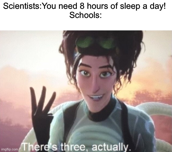 My 140th meme! | Scientists:You need 8 hours of sleep a day! 
Schools: | image tagged in there's three actually,relatable,sleep | made w/ Imgflip meme maker