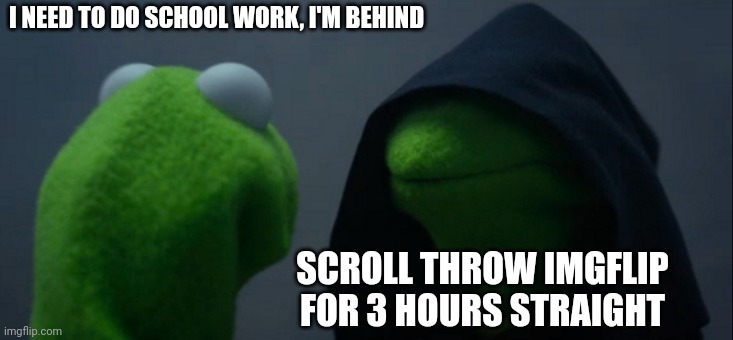 Everyone on this site be like: | I NEED TO DO SCHOOL WORK, I'M BEHIND; SCROLL THROW IMGFLIP FOR 3 HOURS STRAIGHT | image tagged in memes,evil kermit | made w/ Imgflip meme maker