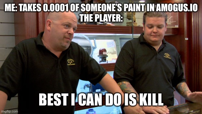 Pawn Stars Best I Can Do | ME: TAKES 0.0001 OF SOMEONE’S PAINT IN AMOGUS.IO
THE PLAYER:; BEST I CAN DO IS KILL | image tagged in pawn stars best i can do | made w/ Imgflip meme maker