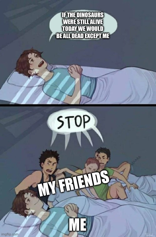 Me and my friends | IF THE DINOSAURS WERE STILL ALIVE TODAY WE WOULD BE ALL DEAD EXCEPT ME; MY FRIENDS; ME | image tagged in sleepover stop | made w/ Imgflip meme maker