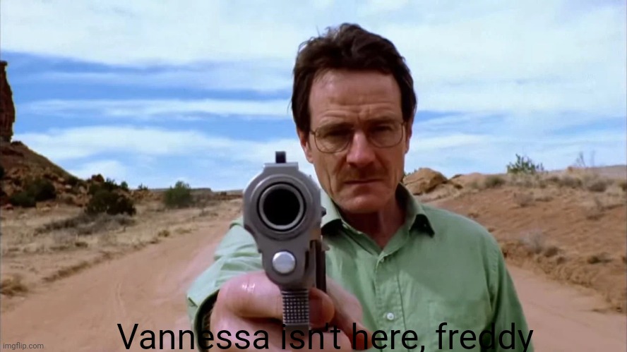 Walter White gun | Vannessa isn't here, freddy | image tagged in walter white gun | made w/ Imgflip meme maker