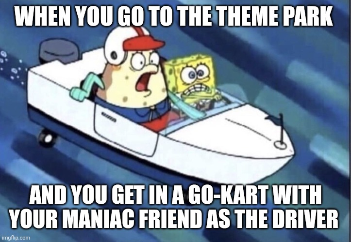 I should have stayed home | WHEN YOU GO TO THE THEME PARK; AND YOU GET IN A GO-KART WITH YOUR MANIAC FRIEND AS THE DRIVER | image tagged in spongebob,memes | made w/ Imgflip meme maker