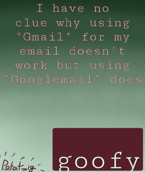 my IP address | I have no clue why using "Gmail" for my email doesn't work but using "Googlemail" does; goofy | image tagged in my ip address | made w/ Imgflip meme maker