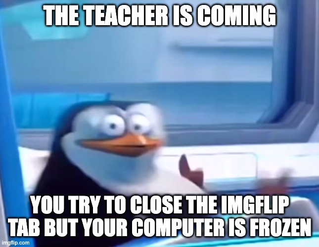 This happened to me before | THE TEACHER IS COMING; YOU TRY TO CLOSE THE IMGFLIP TAB BUT YOUR COMPUTER IS FROZEN | image tagged in uh oh,school bruh moment | made w/ Imgflip meme maker