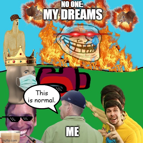 I hope someone can relate to this abomination | NO ONE:; MY DREAMS; This is normal. ME | image tagged in memes,relatable,funny,dreams,chaos | made w/ Imgflip meme maker