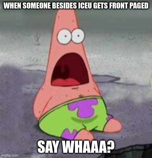 JUST STOP MAKING MEMES FOR A DAY!!!!! | WHEN SOMEONE BESIDES ICEU GETS FRONT PAGED; SAY WHAAA? | image tagged in suprised patrick,iceu,memes | made w/ Imgflip meme maker