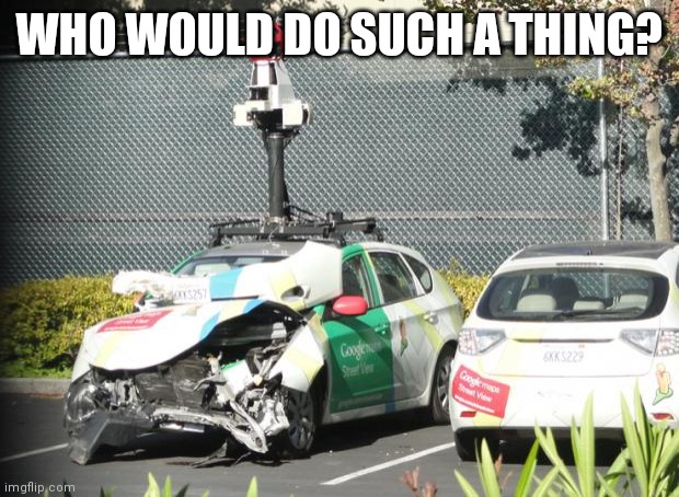 Google Maps Car Wrecked | WHO WOULD DO SUCH A THING? | image tagged in google maps car wrecked | made w/ Imgflip meme maker