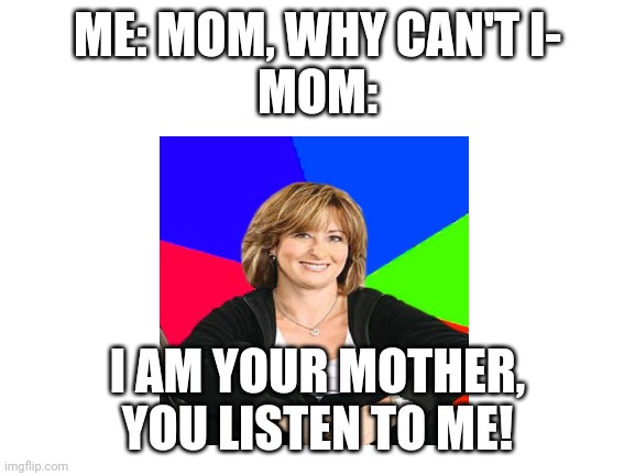 I am your mother | ME: MOM, WHY CAN'T I-
MOM:; I AM YOUR MOTHER, YOU LISTEN TO ME! | image tagged in blank white template,mom,memes,lol so funny,funny memes,funny meme | made w/ Imgflip meme maker