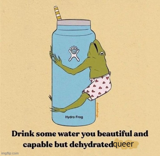 DRINK SOME WATER BEFORE YOU CAUSE ANY CHAOS! | queer | made w/ Imgflip meme maker